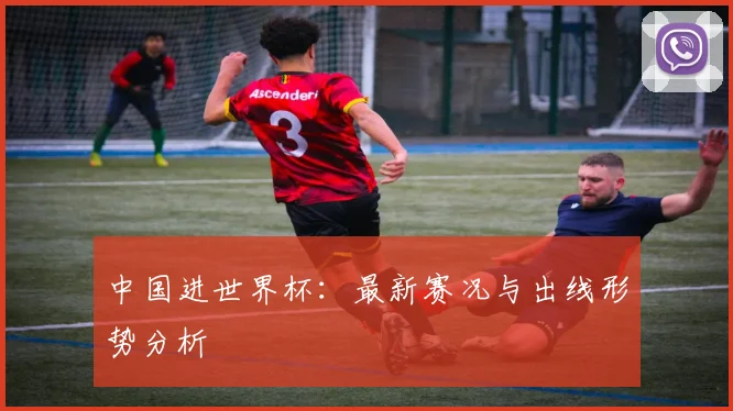 中国进世界杯:最新赛况与出线形势分析