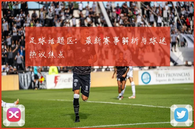 足球话题区：最新赛事解析与球迷热议焦点