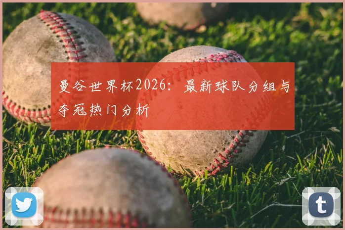 曼谷世界杯2026：最新球队分组与夺冠热门分析