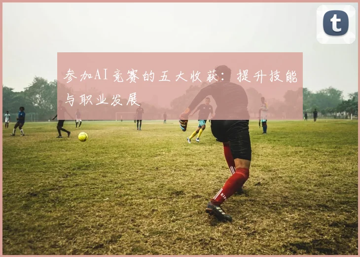 参加AI竞赛的五大收获:提升技能与职业发展