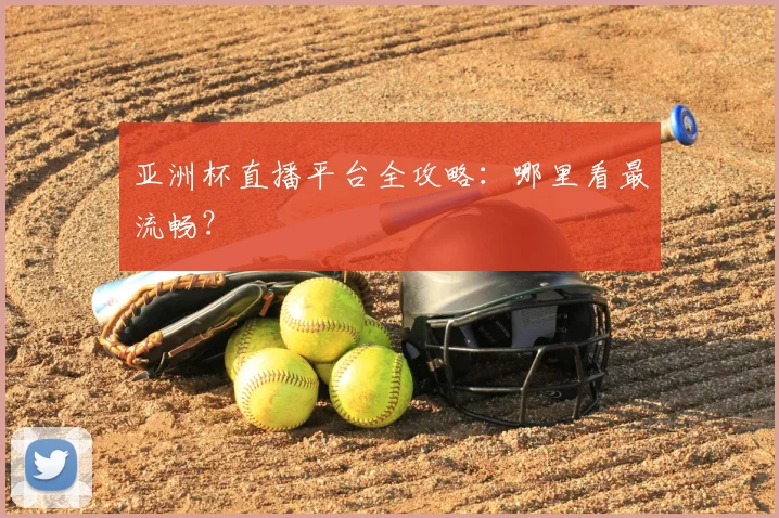 亚洲杯直播平台全攻略：哪里看最流畅？