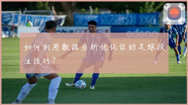 如何利用数据分析优化你的足球投注技巧?