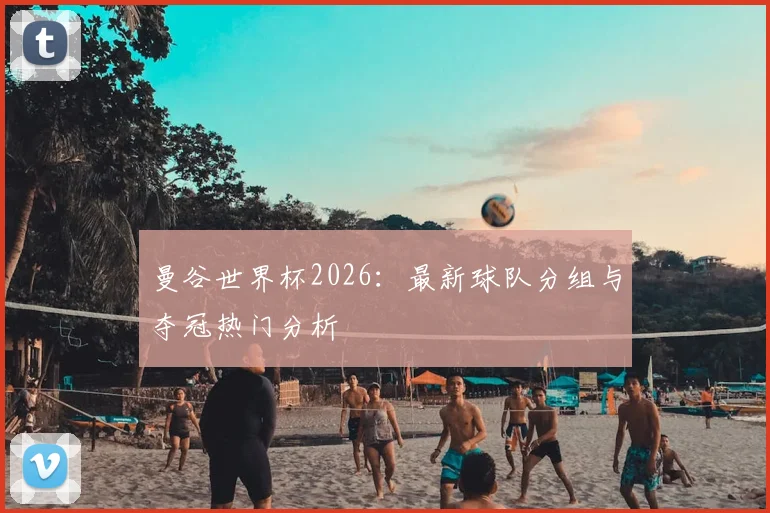 曼谷世界杯2026:最新球队分组与夺冠热门分析