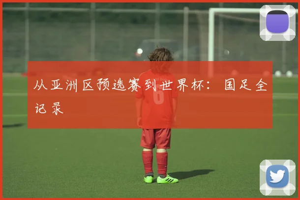 从亚洲区预选赛到世界杯：国足全记录