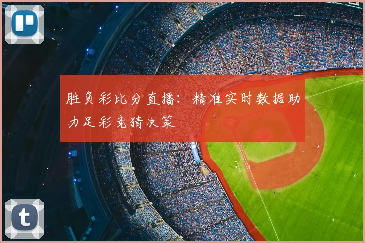 胜负彩比分直播：精准实时数据助力足彩竞猜决策