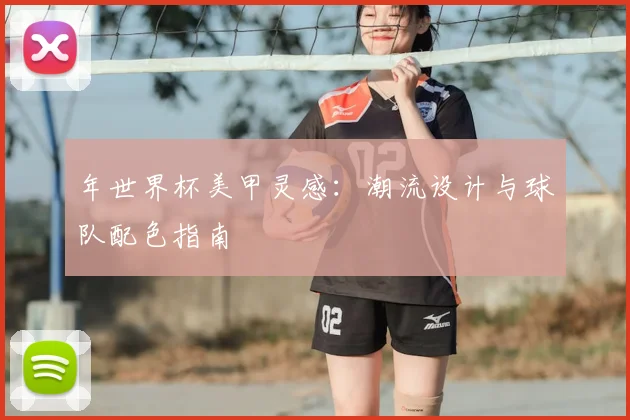 年世界杯美甲灵感：潮流设计与球队配色指南