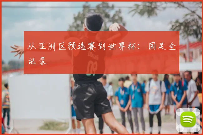 从亚洲区预选赛到世界杯：国足全记录