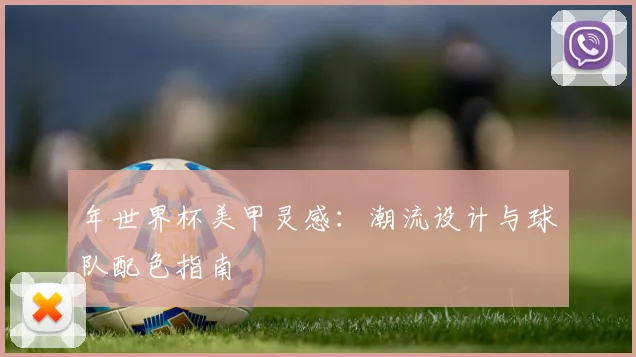 年世界杯美甲灵感:潮流设计与球队配色指南