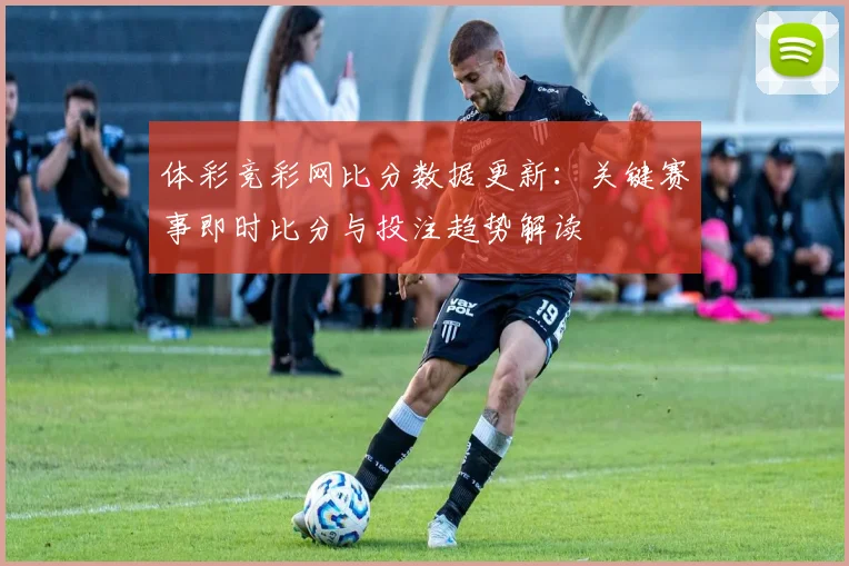 体彩竞彩网比分数据更新：关键赛事即时比分与投注趋势解读