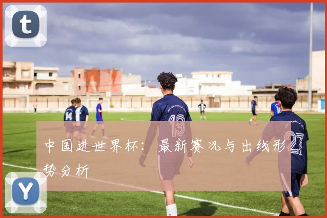 中国进世界杯：最新赛况与出线形势分析